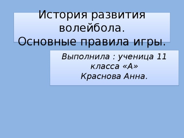 История развития волейбола.  Основные правила игры. Выполнила : ученица 11 класса «А»  Краснова Анна. 