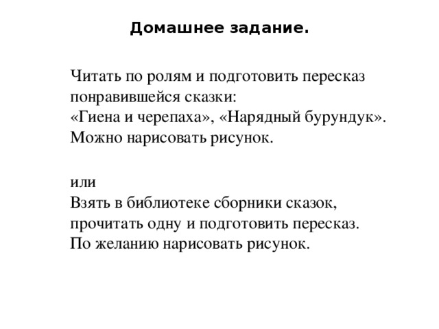  Домашнее задание.      Читать по ролям и подготовить пересказ понравившейся сказки:  «Гиена и черепаха», «Нарядный бурундук». Можно нарисовать рисунок.   или  Взять в библиотеке сборники сказок, прочитать одну и подготовить пересказ.  По желанию нарисовать рисунок. 