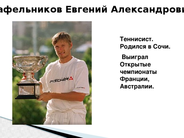 Кафельников Евгений Александрович Теннисист. Родился в Cочи.  Выиграл Открытые чемпионаты Франции, Австралии. 