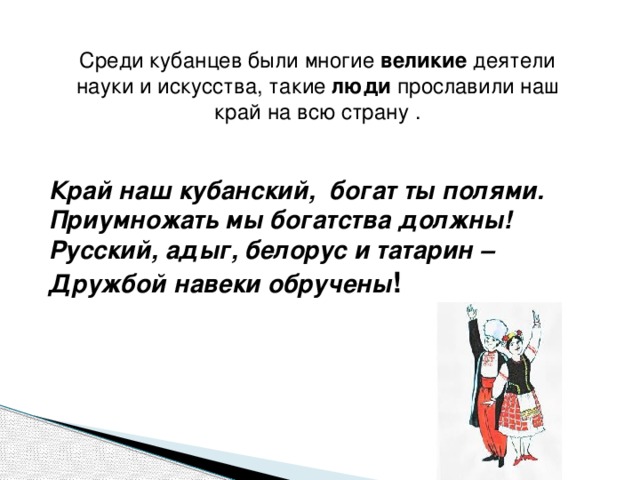 Среди кубанцев были многие великие деятели науки и искусства, такие люди прославили наш край на всю страну . Край наш кубанский, богат ты полями. Приумножать мы богатства должны! Русский, адыг, белорус и татарин – Дружбой навеки обручены !    