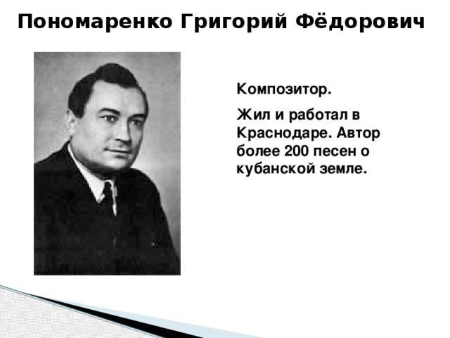 Пономаренко Григорий Фёдорович Композитор. Жил и работал в Краснодаре. Автор более 200 песен о кубанской земле. 
