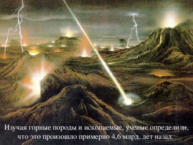 Изучая горные породы и ископаемые, ученые определили, что это произошло примерно 4,6 млрд. лет назад. 