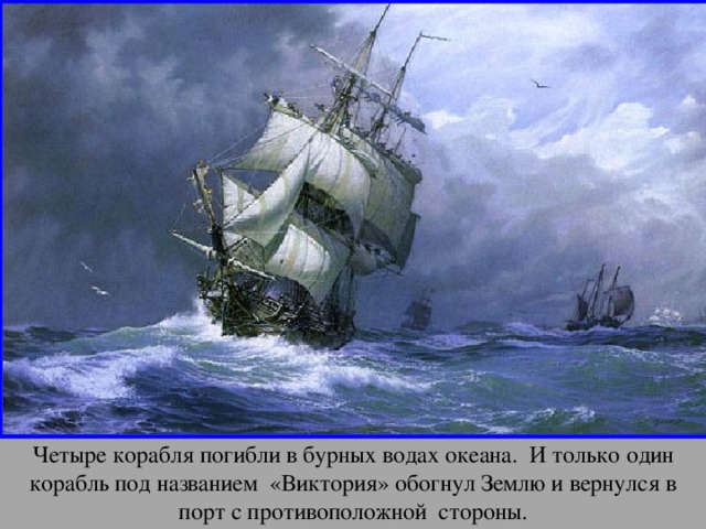 апр Четыре корабля погибли в бурных водах океана. И только один корабль под названием «Виктория» обогнул Землю и вернулся в порт с противоположной стороны. 