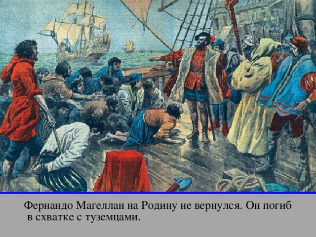 апр Фернандо Магеллан на Родину не вернулся. Он погиб  в схватке с туземцами.   