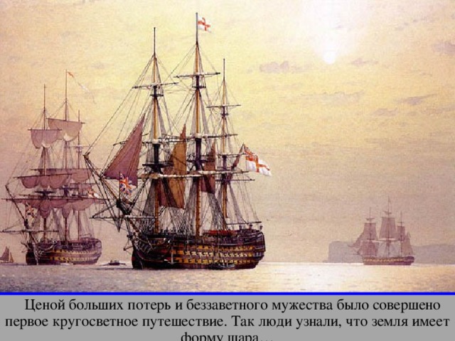  Ценой больших потерь и беззаветного мужества было совершено первое кругосветное путешествие. Так люди узнали, что земля имеет форму шара… 