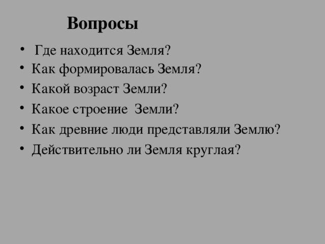 Вопросы  Где находится Земля? Как формировалась Земля? Какой возраст Земли? Какое строение Земли? Как древние люди представляли Землю? Действительно ли Земля круглая? 