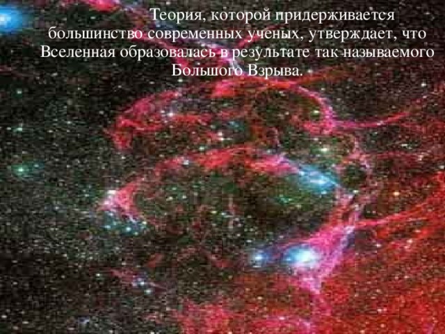  Теория, которой придерживается большинство современных ученых, утверждает, что Вселенная образовалась в результате так называемого Большого Взрыва. 