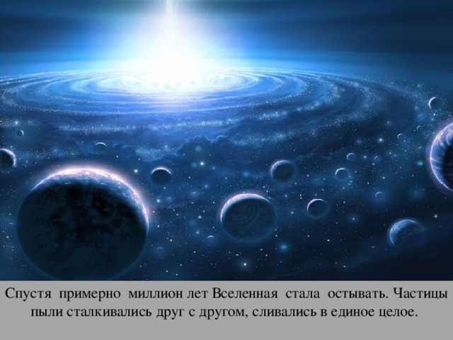 Спустя примерно миллион лет Вселенная стала остывать. Частицы пыли сталкивались друг с другом, сливались в единое целое. 
