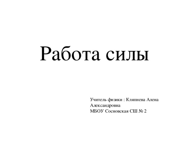 Работа силы Учитель физики : Кляпнева Алена Александровна МБОУ Сосновская СШ № 2 