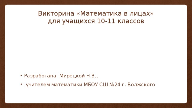 Викторина «Математика в лицах»  для учащихся 10-11 классов Разработана Мирецкой Н.В.,  учителем математики МБОУ СШ №24 г. Волжского 