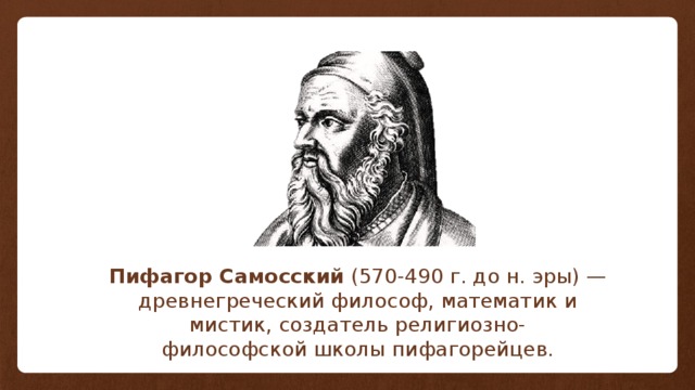 Пифагор Самосский  (570-490 г. до н. эры) — древнегреческий философ, математик и мистик, создатель религиозно-философской школы пифагорейцев. 