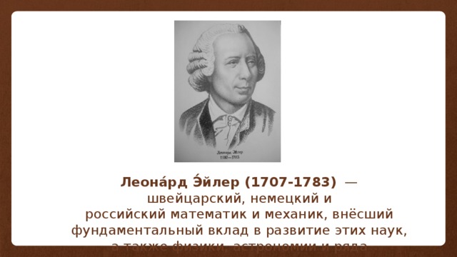 Леона́рд Э́йлер (1707-1783)   — швейцарский, немецкий и российский математик и механик, внёсший фундаментальный вклад в развитие этих наук, а также физики, астрономии и ряда прикладных наук. 