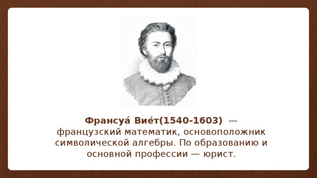 Франсуа́ Вие́т(1540-1603)   — французский математик, основоположник символической алгебры. По образованию и основной профессии — юрист. 