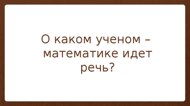 О каком ученом – математике идет речь? 