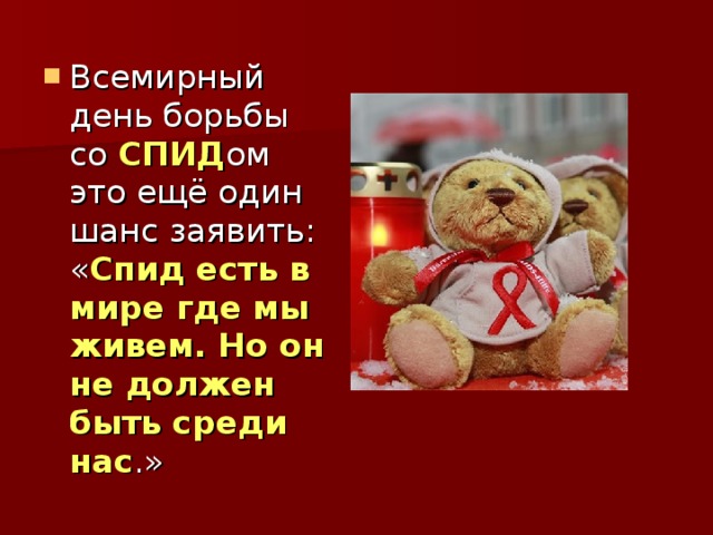 Всемирный день борьбы со СПИД ом это ещё один шанс заявить: « Спид есть в мире где мы живем. Но он не должен быть среди нас .» 