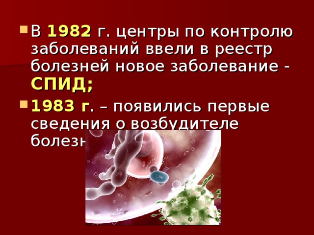 В 1982 г. центры по контролю заболеваний ввели в реестр болезней новое заболевание - СПИД; 1983 г . – появились первые сведения о возбудителе болезни; 