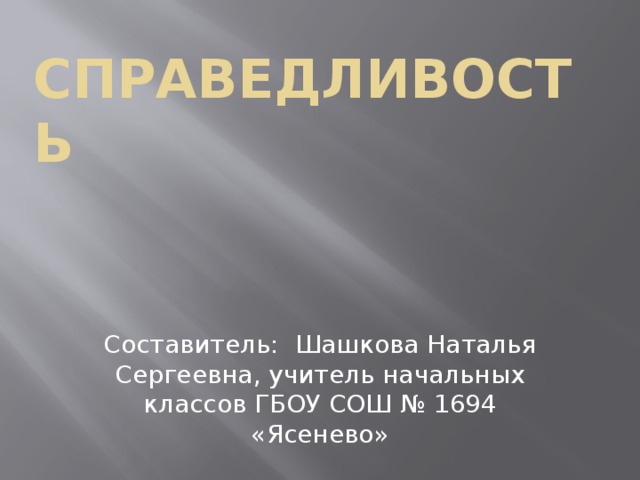 Основы светской этики    Справедливость   Составитель: Шашкова Наталья Сергеевна, учитель начальных классов ГБОУ СОШ № 1694 «Ясенево» 