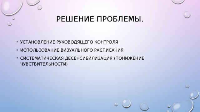 Решение проблемы.   Установление руководящего контроля Использование визуального расписания Систематическая десенсибилизация (понижение чувствительности) 