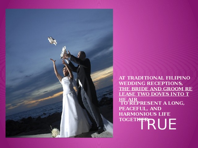 At traditional Filipino wedding receptions,  the bride and groom release two doves into the air  to represent a long, peaceful, and harmonious life together.   TRUE 