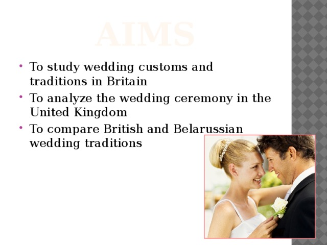 Aims To study wedding customs and traditions in Britain To analyze the wedding ceremony in the United Kingdom To compare British and Belarussian wedding traditions 