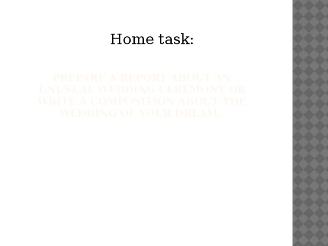 Home task: Prepare a report about an unusual wedding ceremony or write a composition about the wedding of your dream. 