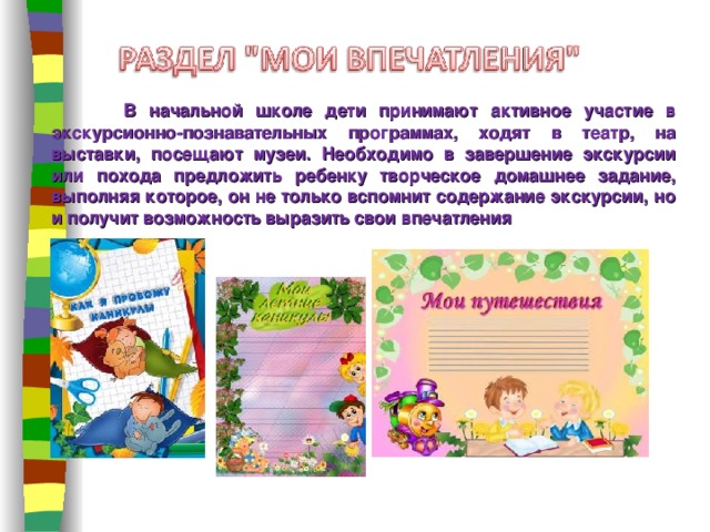  В начальной школе дети принимают активное участие в экскурсионно-познавательных программах, ходят в театр, на выставки, посещают музеи. Необходимо в завершение экскурсии или похода предложить ребенку творческое домашнее задание, выполняя которое, он не только вспомнит содержание экскурсии, но и получит возможность выразить свои впечатления 