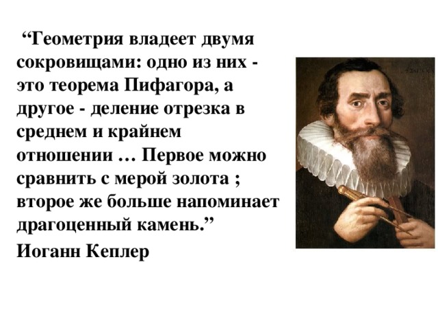   “ Геометрия владеет двумя сокровищами: одно из них - это теорема Пифагора, а другое - деление отрезка в среднем и крайнем отношении … Первое можно сравнить с мерой золота ; второе же больше напоминает драгоценный камень.” Иоганн Кеплер 