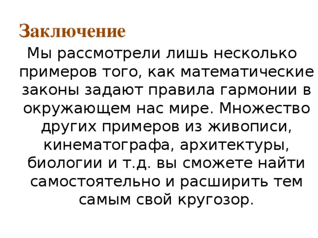 Заключение Мы рассмотрели лишь несколько примеров того, как математические законы задают правила гармонии в окружающем нас мире. Множество других примеров из живописи, кинематографа, архитектуры, биологии и т.д. вы сможете найти самостоятельно и расширить тем самым свой кругозор. 