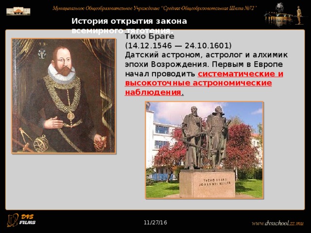 11/27/16 История открытия закона всемирного тяготения. Тихо Браге (14.12.1546 — 24.10.1601) Датский астроном, астролог и алхимик эпохи Возрождения. Первым в Европе начал проводить систематические и высокоточные астрономические наблюдения . 11/27/16