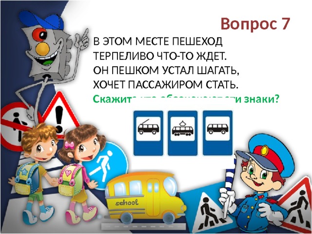 Вопрос 7 В этом месте пешеход  Терпеливо ЧТО-ТО ждет.  Он пешком устал шагать,  Хочет пассажиром стать.  Скажите что обозначают эти знаки? 