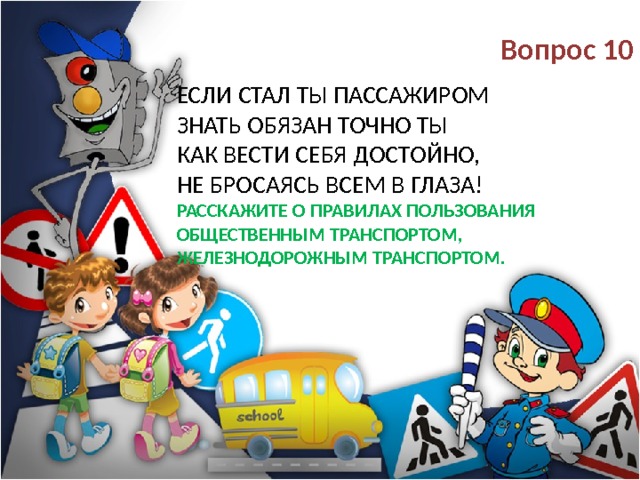  Вопрос 10 Если стал ты пассажиром  Знать обязан точно ты  Как вести себя достойно,  Не бросаясь всем в глаза!  Расскажите о правилах пользования общественным транспортом, железнодорожным транспортом. 