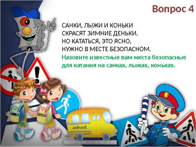 Вопрос 4 Санки, лыжи и коньки  Скрасят зимние деньки.  Но кататься, это ясно,  Нужно в месте безопасном.  Назовите известные вам места безопасные для катания на санках, лыжах, коньках.   