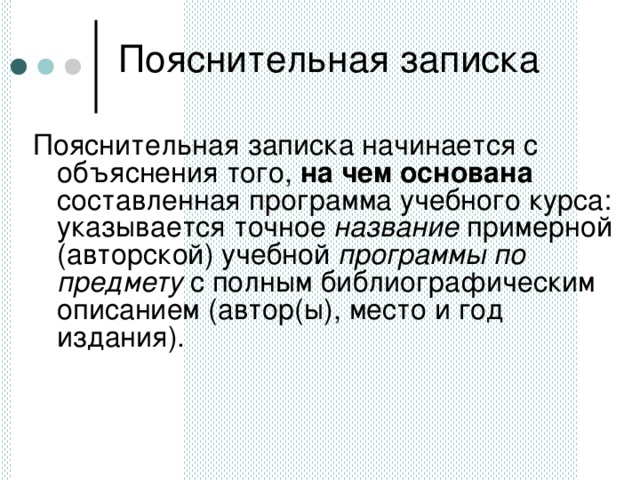 Пояснительная записка Пояснительная записка начинается с объяснения того, на чем основана составленная программа учебного курса: указывается точное название примерной (авторской) учебной программы по предмету с полным библиографическим описанием (автор(ы), место и год издания).