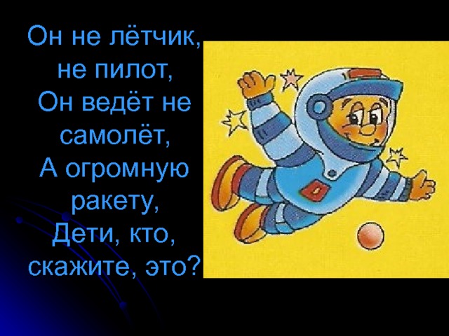 Он не лётчик, не пилот,  Он ведёт не самолёт,  А огромную ракету,  Дети, кто, скажите, это? 