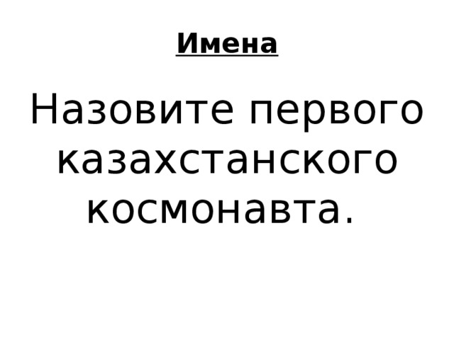 Имена Назовите первого казахстанского космонавта. 