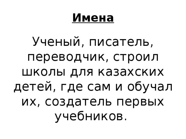 Имена Ученый, писатель, переводчик, строил школы для казахских детей, где сам и обучал их, создатель первых учебников. 