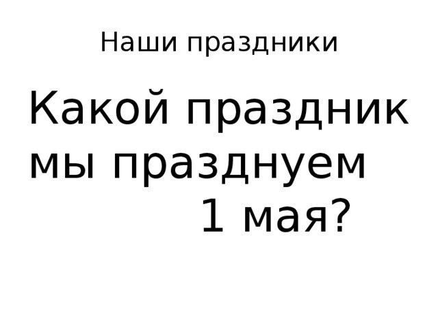 Наши праздники Какой праздник мы празднуем 1 мая? 