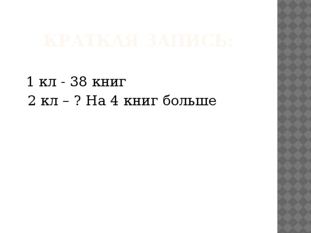 Краткая запись:  1 кл - 38 книг  2 кл – ? На 4 книг больше 
