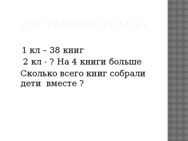  составная задача  1 кл – 38 книг  2 кл - ? На 4 книги больше  Сколько всего книг собрали дети вместе ? 