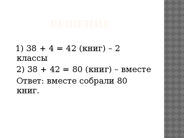 Решение  1) 38 + 4 = 42 (книг) – 2 классы  2) 38 + 42 = 80 (книг) – вместе  Ответ: вместе собрали 80 книг. 