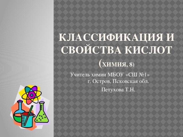 Классификация и свойства кислот  ( химия, 8) Учитель химии МБОУ «СШ №1» г. Остров, Псковская обл. Петухова Т.Н. 