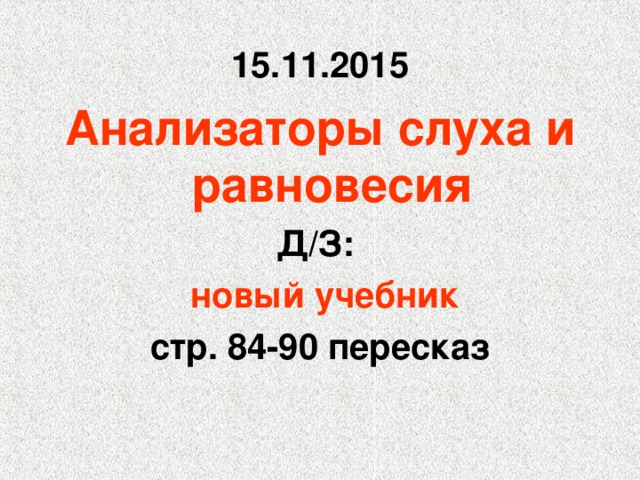 15.11.2015 Анализаторы слуха и равновесия Д/З:  новый учебник стр. 84-90 пересказ