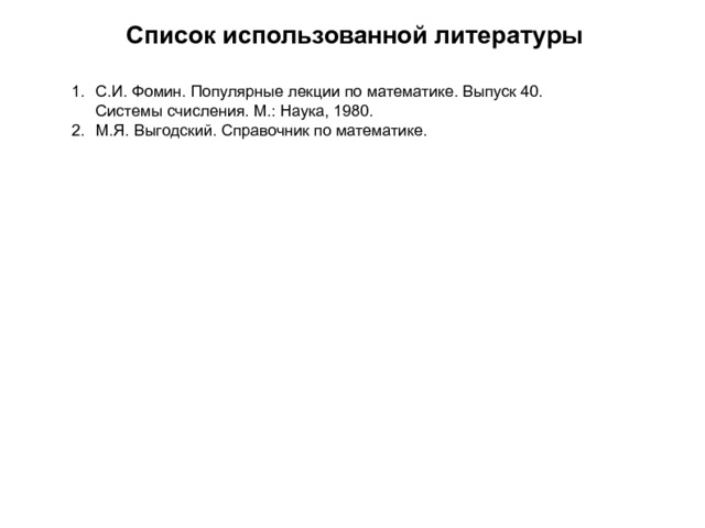 Список использованной литературы С.И. Фомин. Популярные лекции по математике. Выпуск 40. Системы счисления. М.: Наука, 1980. М.Я. Выгодский. Справочник по математике. 