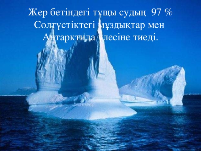 Жер бетіндегі тұщы судың 97 %  Солтүстіктегі мұздықтар мен  Антарктида үлесіне тиеді. 