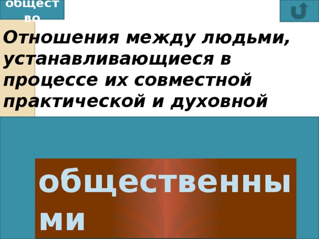 общество Отношения между людьми, устанавливающиеся в процессе их совместной практической и духовной деятельности, называются общественными  экономическими цивилизационными политическими общественными