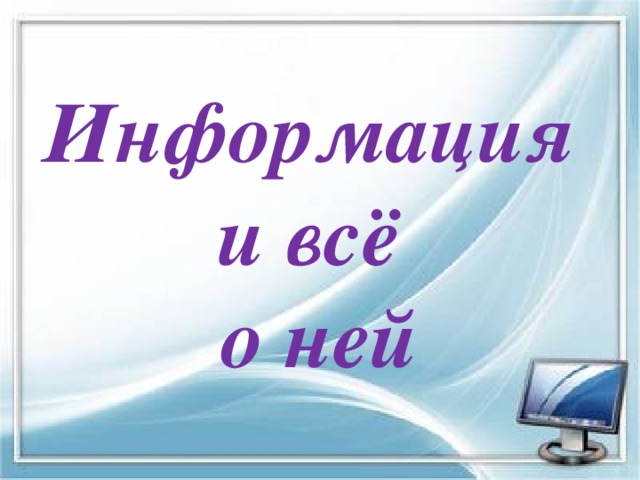 Информация  и всё  о ней Тема первого урока связана с самым главным словом нашего предмета … Это слово – информация. Как вы думаете, что такое информация? И что о ней важного можно рассказать?  