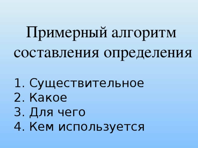  Примерный алгоритм составления определения   1. Существительное  2. Какое  3. Для чего  4. Кем используется А вот прежде, чем составить определение любого слова, я хочу дать вам алгоритм составления любого определения. Он вам пригодится на любом уроке. Это примерные вопросы, ответив на которые вы дадите любое определение любому понятию.  