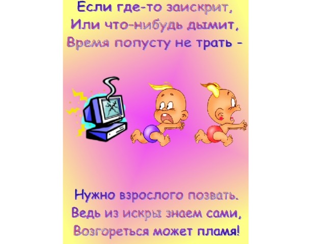 Если где-то заискрит, или что-нибудь дымит, Время попусту не трать: Нужно взрослого позвать! Ведь из искры, знаете сами, возгореться может пламя!  