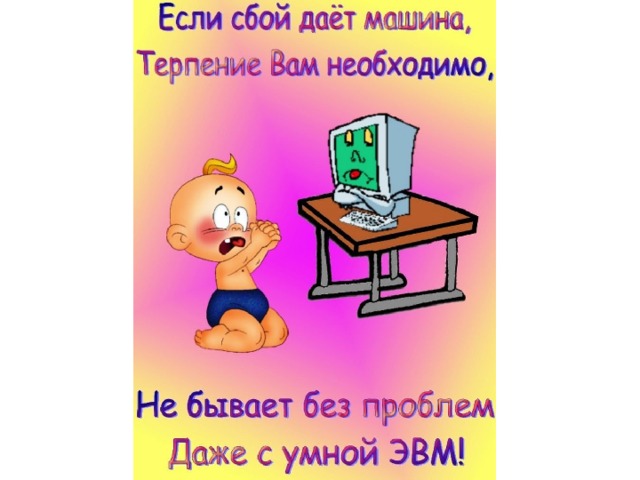 Если сбой даёт машина, терпенье вам необходимо. Не бывает без проблем даже с умной ЭВМ.  