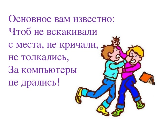 Основное вам известно: Чтоб не вскакивали с места, не кричали, не толкались, За компьютеры не дрались! Основное вам известно: Чтоб не вскакивали с места, не кричали, не толкались, За компьютеры не дрались!  